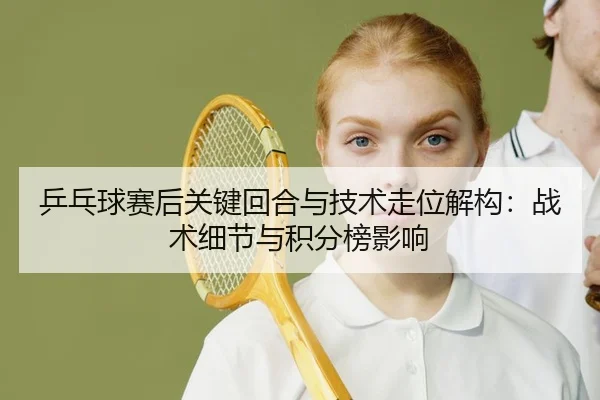 乒乓球赛后关键回合与技术走位解构：战术细节与积分榜影响