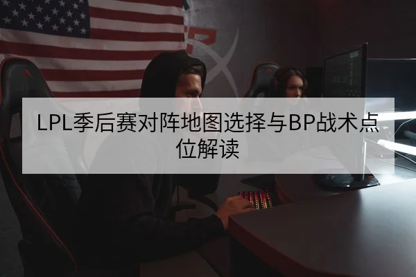 LPL季后赛对阵地图选择与BP战术点位解读
