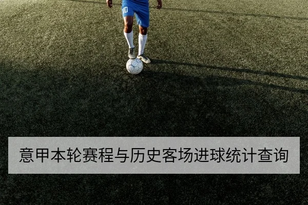 意甲本轮赛程与历史客场进球统计查询